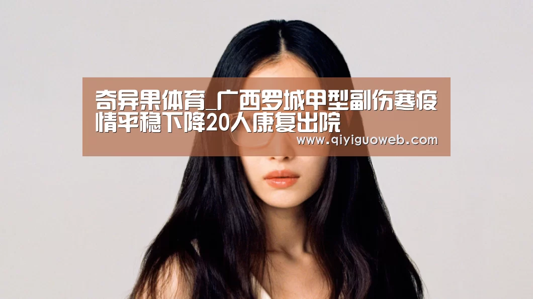 奇异果体育_广西罗城甲型副伤寒疫情平稳下降20人康复出院(图1) 奇异果体育直播