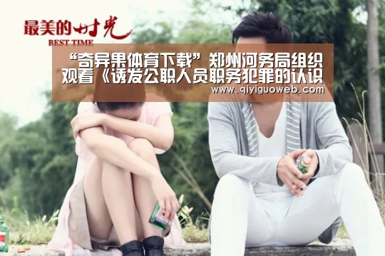 “奇异果体育下载”郑州河务局组织观看《诱发公职人员职务犯罪的认识误区》(图1) 奇异果体育