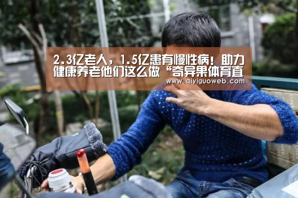 2.3亿老人,1.5亿患有慢性病!助力健康养老他们这么做“奇异果体育直播”(图1) 奇异果体育下载