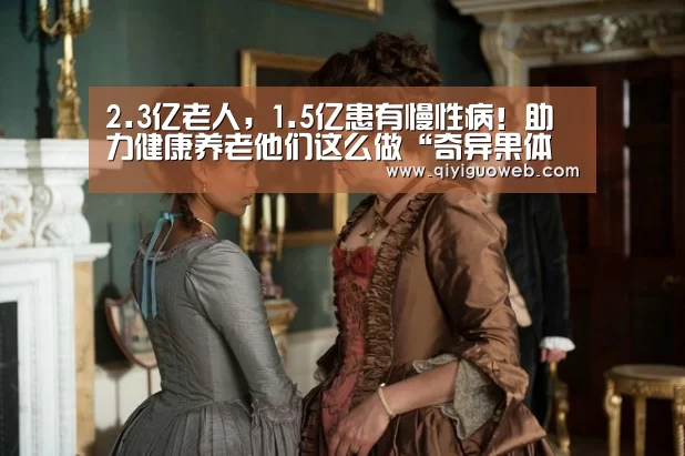2.3亿老人,1.5亿患有慢性病!助力健康养老他们这么做“奇异果体育直播”(图3) 奇异果体育