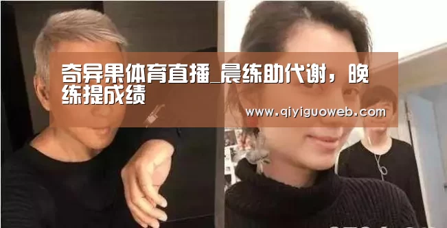 奇异果体育直播_晨练助代谢,晚练提成绩(图1) 奇异果体育
