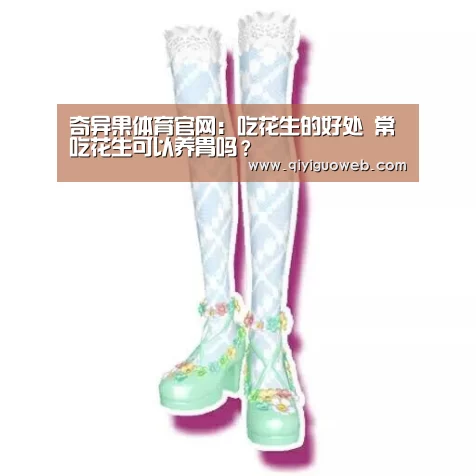 奇异果体育官网:吃花生的好处 常吃花生可以养胃吗?(图1) 奇异果体育
