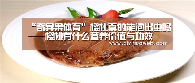 “奇异果体育”樱桃真的能泡出虫吗——樱桃有什么营养价值与功效(图1) 奇异果体育